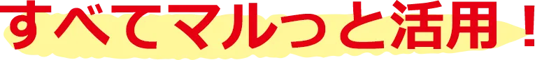 すべてマルっと活用！